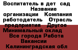 Воспитатель в дет. сад N113 › Название организации ­ Компания-работодатель › Отрасль предприятия ­ Другое › Минимальный оклад ­ 1 - Все города Работа » Вакансии   . Калининградская обл.,Калининград г.